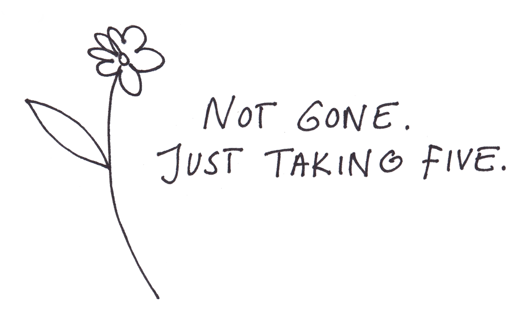 Not gone. Just taking five.